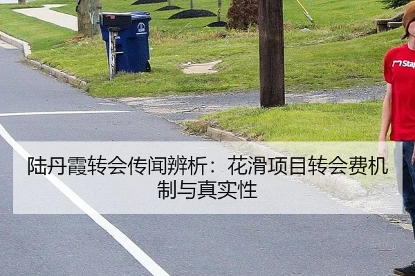 陆丹霞转会传闻辨析：花滑项目转会费机制与真实性